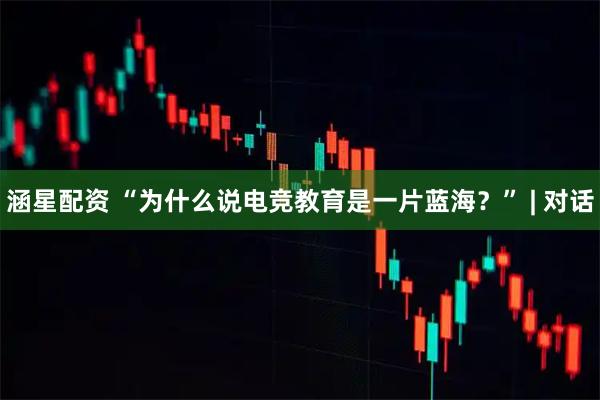 涵星配资 “为什么说电竞教育是一片蓝海？” | 对话