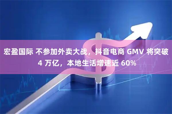 宏盈国际 不参加外卖大战，抖音电商 GMV 将突破 4 万亿，本地生活增速近 60%