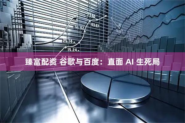 臻富配资 谷歌与百度：直面 AI 生死局