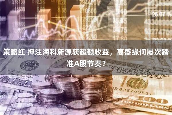 策略红 押注海科新源获超额收益，高盛缘何屡次踏准A股节奏？
