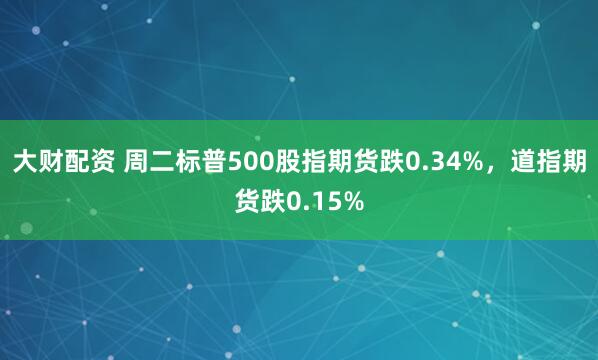 大财配资 周二标普500股指期货跌0.34%，道指期货跌0.15%