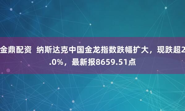 金鼎配资  纳斯达克中国金龙指数跌幅扩大，现跌超2.0%，最新报8659.51点