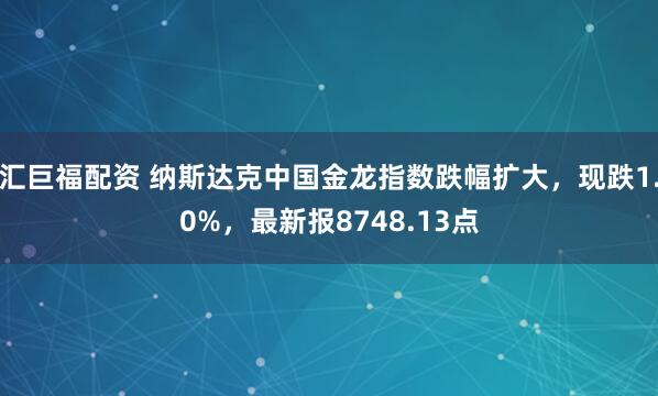 汇巨福配资 纳斯达克中国金龙指数跌幅扩大，现跌1.0%，最新报8748.13点