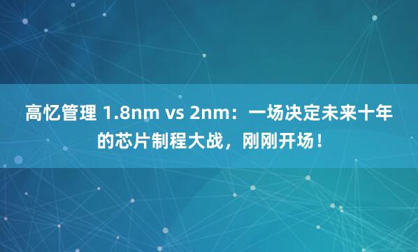 高忆管理 1.8nm vs 2nm：一场决定未来十年的芯片制程大战，刚刚开场！
