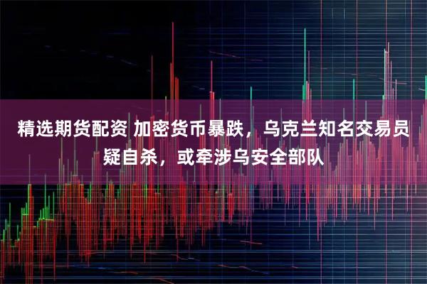 精选期货配资 加密货币暴跌，乌克兰知名交易员疑自杀，或牵涉乌安全部队