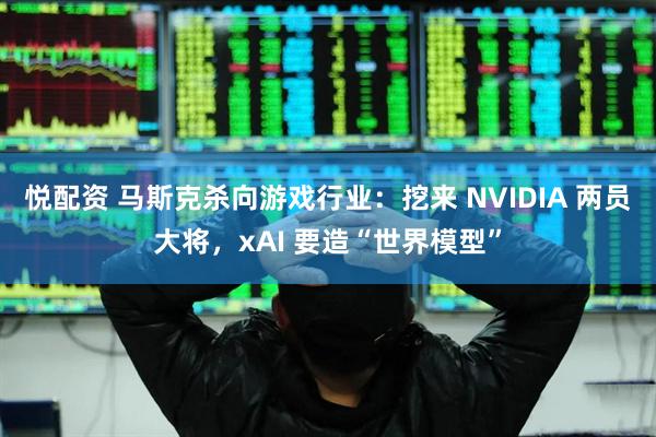 悦配资 马斯克杀向游戏行业：挖来 NVIDIA 两员大将，xAI 要造“世界模型”