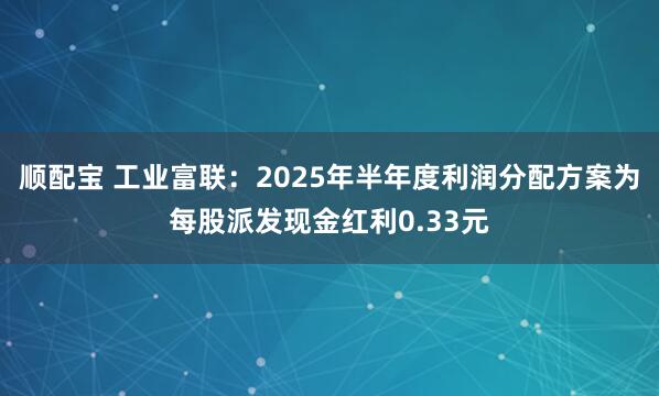顺配宝 工业富联：2025年半年度利润分配方案为每股派发现金红利0.33元