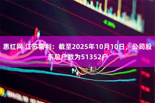 惠红网 江苏雷利：截至2025年10月10日，公司股东总户数为51352户