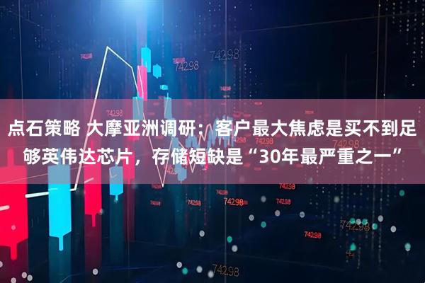 点石策略 大摩亚洲调研：客户最大焦虑是买不到足够英伟达芯片，存储短缺是“30年最严重之一”