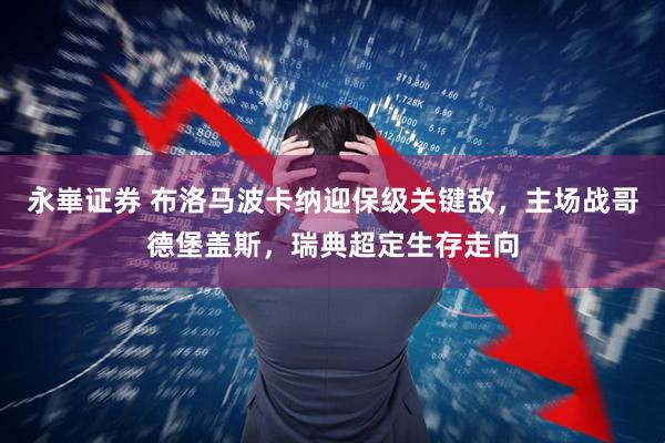 永崋证券 布洛马波卡纳迎保级关键敌，主场战哥德堡盖斯，瑞典超定生存走向