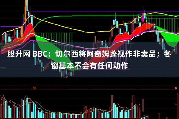 股升网 BBC：切尔西将阿奇姆蓬视作非卖品；冬窗基本不会有任何动作