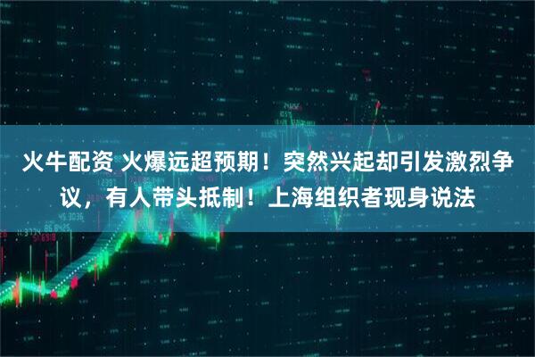 火牛配资 火爆远超预期！突然兴起却引发激烈争议，有人带头抵制！上海组织者现身说法