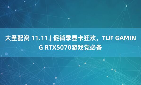大圣配资 11.11 | 促销季显卡狂欢，TUF GAMING RTX5070游戏党必备