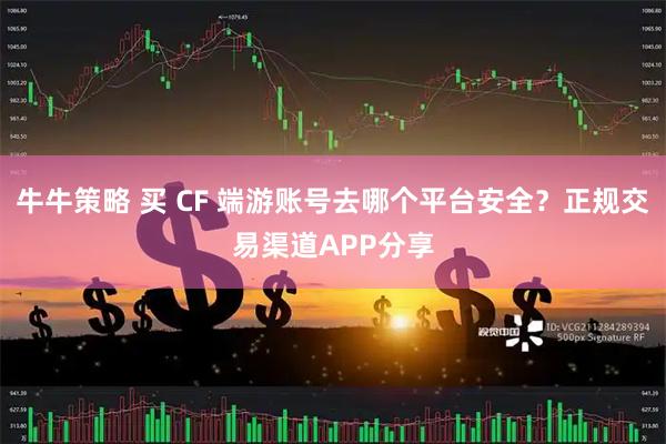 牛牛策略 买 CF 端游账号去哪个平台安全？正规交易渠道APP分享