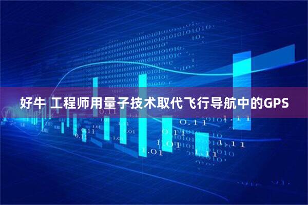 好牛 工程师用量子技术取代飞行导航中的GPS