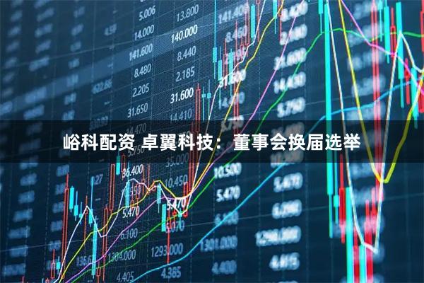 峪科配资 卓翼科技：董事会换届选举