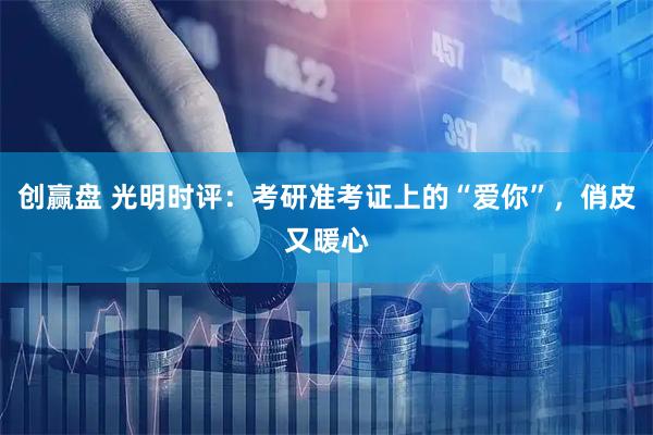 创赢盘 光明时评：考研准考证上的“爱你”，俏皮又暖心