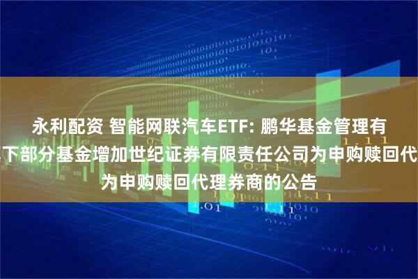 永利配资 智能网联汽车ETF: 鹏华基金管理有限公司关于旗下部分基金增加世纪证券有限责任公司为申购赎回代理券商的公告
