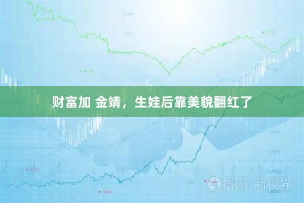 财富加 金靖，生娃后靠美貌翻红了