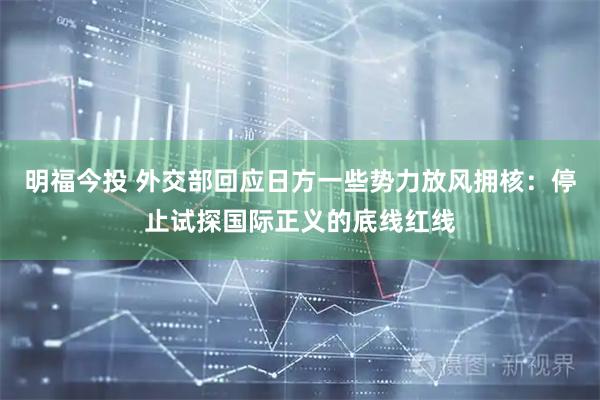 明福今投 外交部回应日方一些势力放风拥核：停止试探国际正义的底线红线