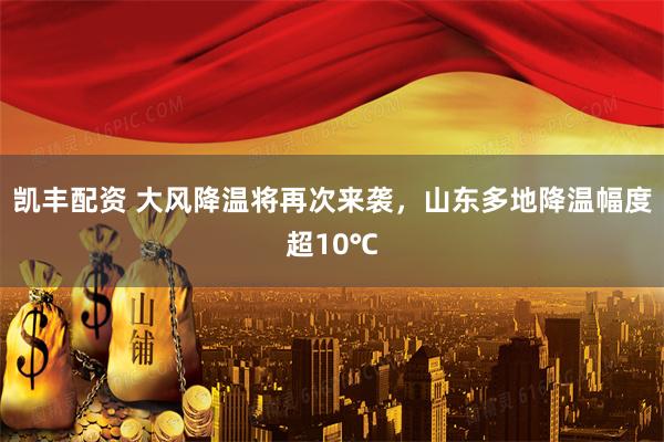 凯丰配资 大风降温将再次来袭，山东多地降温幅度超10℃