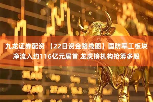 九龙证券配资 【22日资金路线图】国防军工板块净流入约116亿元居首 龙虎榜机构抢筹多股
