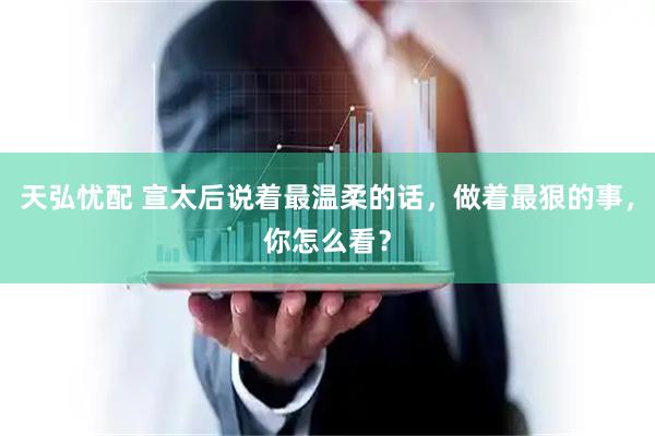 天弘忧配 宣太后说着最温柔的话，做着最狠的事，你怎么看？