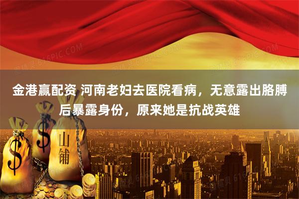 金港赢配资 河南老妇去医院看病，无意露出胳膊后暴露身份，原来她是抗战英雄