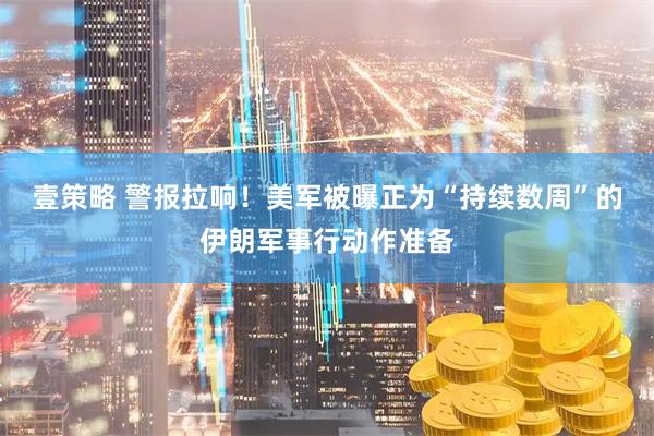 壹策略 警报拉响！美军被曝正为“持续数周”的伊朗军事行动作准备