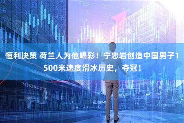 恒利决策 荷兰人为他喝彩！宁忠岩创造中国男子1500米速度滑冰历史，夺冠！