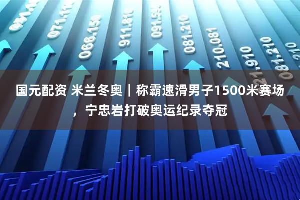 国元配资 米兰冬奥｜称霸速滑男子1500米赛场，宁忠岩打破奥运纪录夺冠
