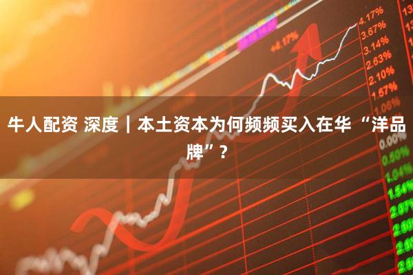 牛人配资 深度｜本土资本为何频频买入在华 “洋品牌”？