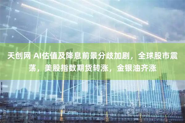 天创网 AI估值及降息前景分歧加剧，全球股市震荡，美股指数期货转涨，金银油齐涨