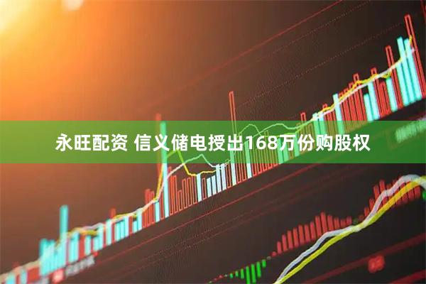 永旺配资 信义储电授出168万份购股权