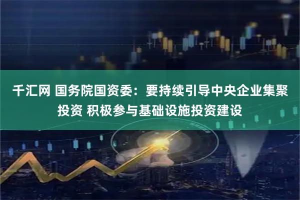 千汇网 国务院国资委：要持续引导中央企业集聚投资 积极参与基础设施投资建设