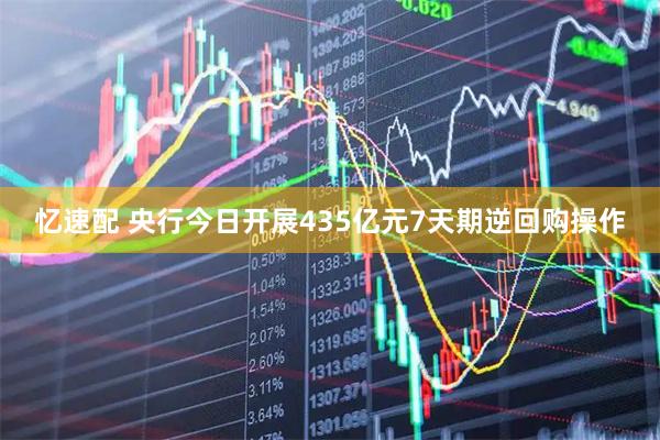 忆速配 央行今日开展435亿元7天期逆回购操作