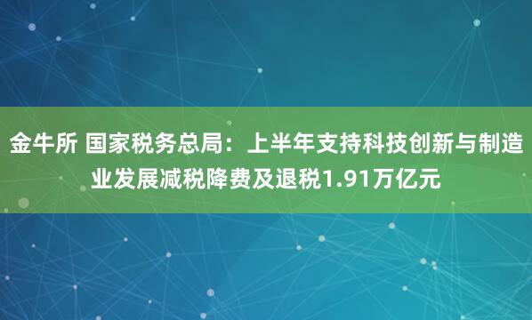 金牛所 国家税务总局：上半年支持科技创新与制造业发展减税降费及退税1.91万亿元